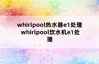 whirlpool热水器e1处理 whirlpool饮水机e1处理